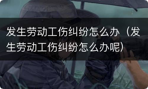 发生劳动工伤纠纷怎么办（发生劳动工伤纠纷怎么办呢）