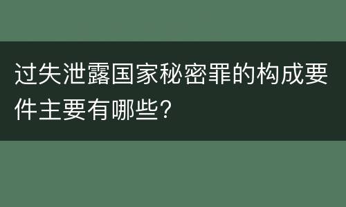 过失泄露国家秘密罪的构成要件主要有哪些?