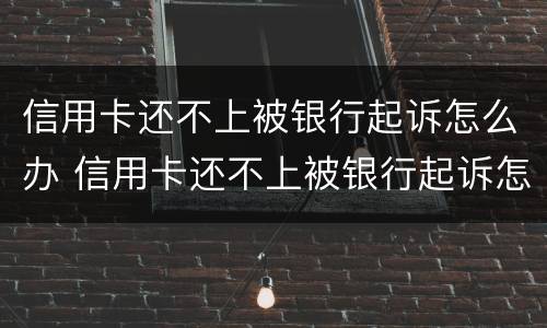 信用卡还不上被银行起诉怎么办 信用卡还不上被银行起诉怎么办上门了