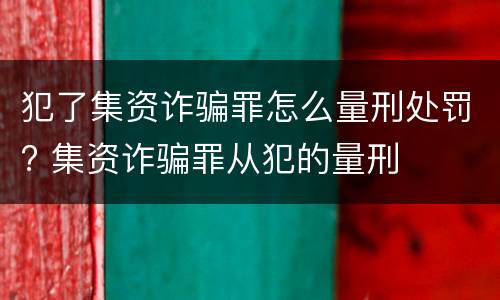 犯了集资诈骗罪怎么量刑处罚? 集资诈骗罪从犯的量刑