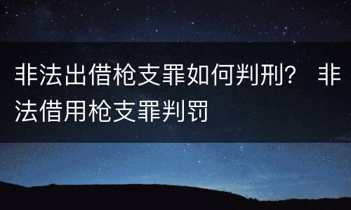 非法出借枪支罪如何判刑？ 非法借用枪支罪判罚