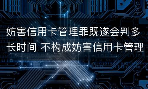 妨害信用卡管理罪既遂会判多长时间 不构成妨害信用卡管理罪