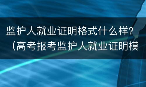 监护人就业证明格式什么样？（高考报考监护人就业证明模板）