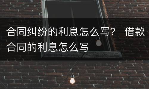 合同纠纷的利息怎么写？ 借款合同的利息怎么写