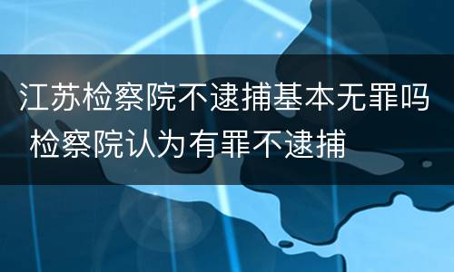 江苏检察院不逮捕基本无罪吗 检察院认为有罪不逮捕