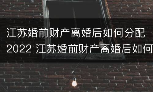 江苏婚前财产离婚后如何分配2022 江苏婚前财产离婚后如何分配2022年