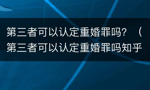 第三者可以认定重婚罪吗？（第三者可以认定重婚罪吗知乎）