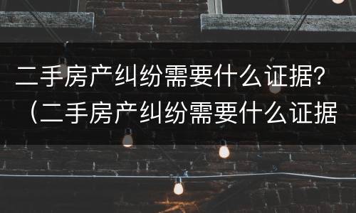 二手房产纠纷需要什么证据？（二手房产纠纷需要什么证据才能解决）