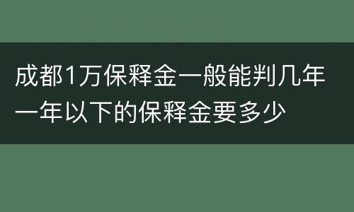 成都1万保释金一般能判几年 一年以下的保释金要多少