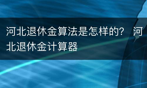 河北退休金算法是怎样的？ 河北退休金计算器