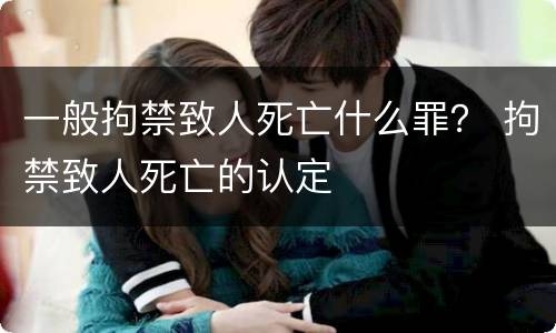 一般拘禁致人死亡什么罪？ 拘禁致人死亡的认定