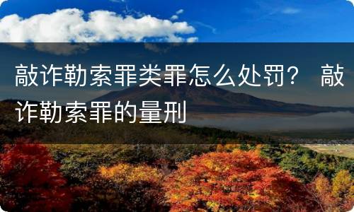 敲诈勒索罪类罪怎么处罚？ 敲诈勒索罪的量刑