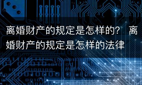 离婚财产的规定是怎样的？ 离婚财产的规定是怎样的法律
