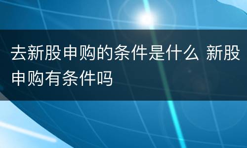 去新股申购的条件是什么 新股申购有条件吗