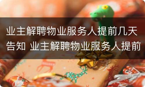 业主解聘物业服务人提前几天告知 业主解聘物业服务人提前几天告知工作单位