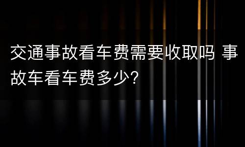 交通事故看车费需要收取吗 事故车看车费多少?