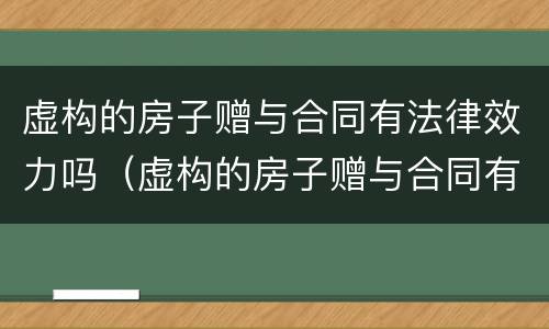 虚构的房子赠与合同有法律效力吗（虚构的房子赠与合同有法律效力吗怎么写）