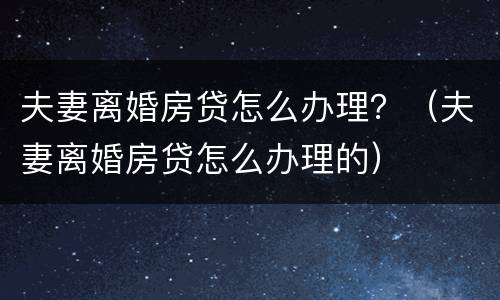 夫妻离婚房贷怎么办理？（夫妻离婚房贷怎么办理的）