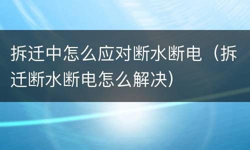 拆迁中怎么应对断水断电（拆迁断水断电怎么解决）