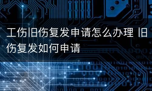 工伤旧伤复发申请怎么办理 旧伤复发如何申请
