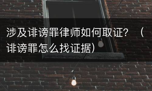 涉及诽谤罪律师如何取证？（诽谤罪怎么找证据）