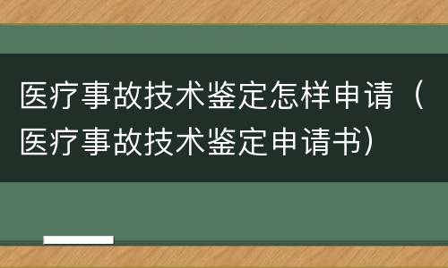 医疗事故技术鉴定怎样申请（医疗事故技术鉴定申请书）
