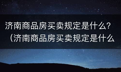 济南商品房买卖规定是什么？（济南商品房买卖规定是什么文件）