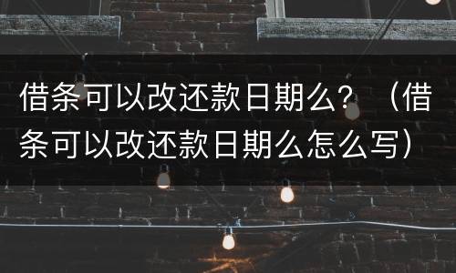 借条可以改还款日期么？（借条可以改还款日期么怎么写）