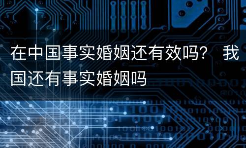 在中国事实婚姻还有效吗？ 我国还有事实婚姻吗