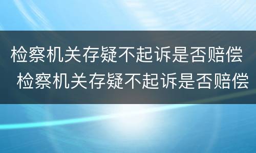 检察机关存疑不起诉是否赔偿 检察机关存疑不起诉是否赔偿受害人