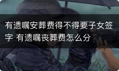 有遗嘱安葬费得不得要子女签字 有遗嘱丧葬费怎么分