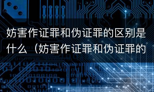 妨害作证罪和伪证罪的区别是什么（妨害作证罪和伪证罪的区别是什么呢）