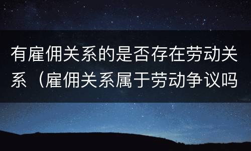 有雇佣关系的是否存在劳动关系（雇佣关系属于劳动争议吗）