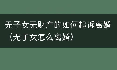 无子女无财产的如何起诉离婚（无子女怎么离婚）