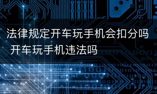 法律规定开车玩手机会扣分吗 开车玩手机违法吗