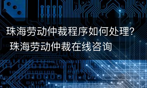 珠海劳动仲裁程序如何处理？ 珠海劳动仲裁在线咨询