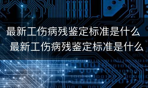 最新工伤病残鉴定标准是什么 最新工伤病残鉴定标准是什么样的