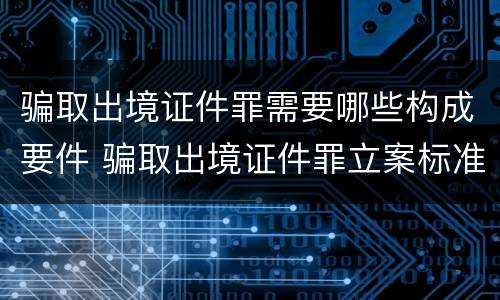 骗取出境证件罪需要哪些构成要件 骗取出境证件罪立案标准