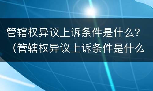 管辖权异议上诉条件是什么？（管辖权异议上诉条件是什么意思）