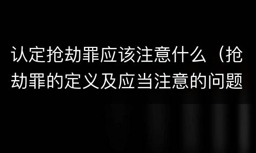 认定抢劫罪应该注意什么（抢劫罪的定义及应当注意的问题）