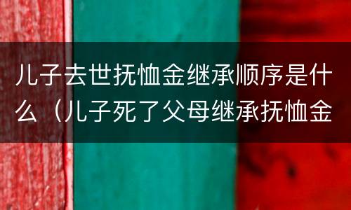 儿子去世抚恤金继承顺序是什么（儿子死了父母继承抚恤金有多少）