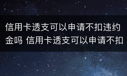 信用卡透支可以申请不扣违约金吗 信用卡透支可以申请不扣违约金吗为什么