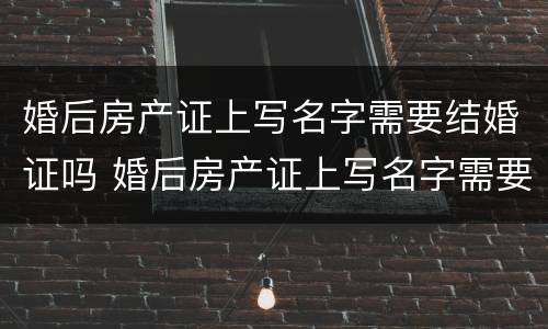 婚后房产证上写名字需要结婚证吗 婚后房产证上写名字需要结婚证吗怎么办