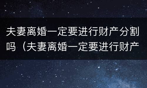 夫妻离婚一定要进行财产分割吗（夫妻离婚一定要进行财产分割吗为什么）