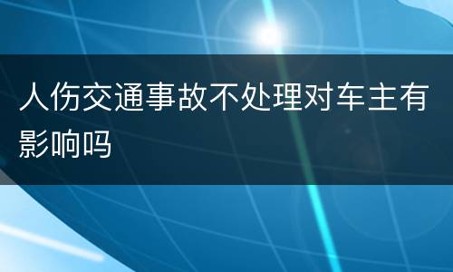 人伤交通事故不处理对车主有影响吗