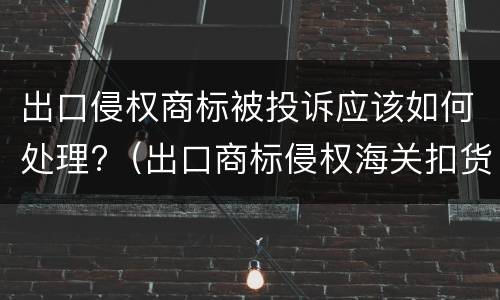出口侵权商标被投诉应该如何处理?（出口商标侵权海关扣货）