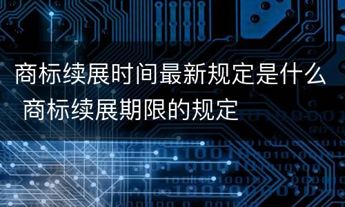 商标续展时间最新规定是什么 商标续展期限的规定