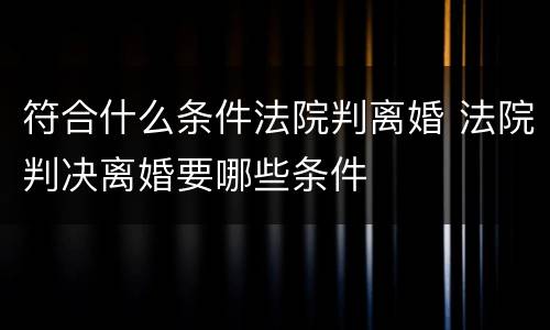 符合什么条件法院判离婚 法院判决离婚要哪些条件