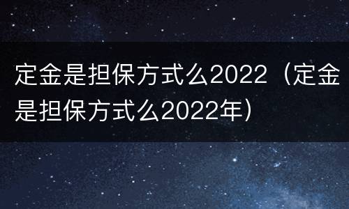 定金是担保方式么2022（定金是担保方式么2022年）