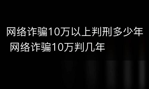 网络诈骗10万以上判刑多少年 网络诈骗10万判几年